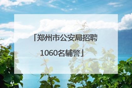 郑州市公安局招聘1060名辅警