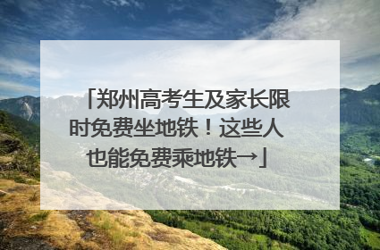 郑州高考生及家长限时免费坐地铁！这些人也能免费乘地铁→