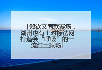 郑钦文同款赛场，湖州也有！对标法网打造会“呼吸”的一流红土球场