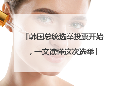 韩国总统选举投票开始，一文读懂这次选举