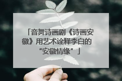 音舞诗画剧《诗画安徽》用艺术诠释李白的 “安徽情缘”