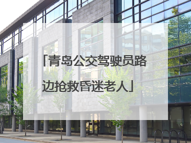 青岛公交驾驶员路边抢救昏迷老人