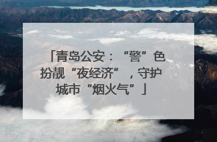 青岛公安：“警”色扮靓“夜经济”，守护城市“烟火气”