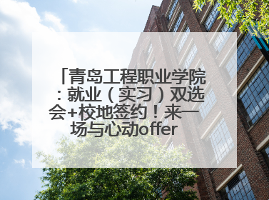 青岛工程职业学院：就业（实习）双选会+校地签约！来一场与心动offer的双向奔赴！