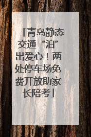 青岛静态交通“泊”出爱心！两处停车场免费开放助家长陪考