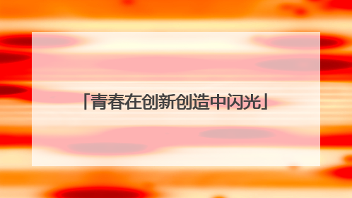青春在创新创造中闪光