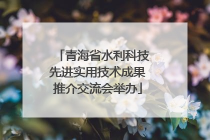 青海省水利科技先进实用技术成果推介交流会举办