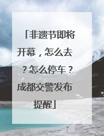 非遗节即将开幕，怎么去？怎么停车？成都交警发布提醒