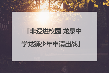非遗进校园 龙泉中学龙狮少年申请出战