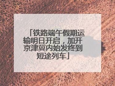 铁路端午假期运输明日开启，加开京津冀内始发终到短途列车