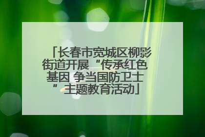 长春市宽城区柳影街道开展“传承红色基因 争当国防卫士”主题教育活动