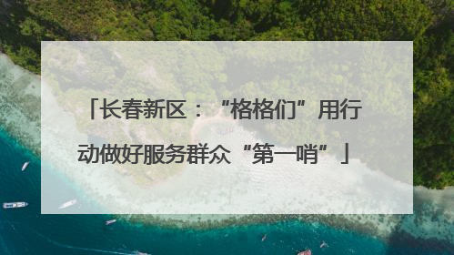 长春新区：“格格们”用行动做好服务群众“第一哨”