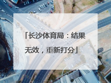 长沙体育局：结果无效，重新打分