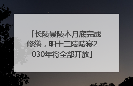 长陵景陵本月底完成修缮，明十三陵陵寝2030年将全部开放