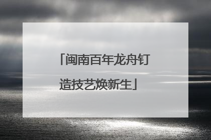闽南百年龙舟钉造技艺焕新生
