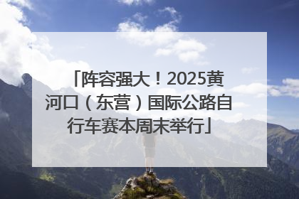 阵容强大！2025黄河口（东营）国际公路自行车赛本周末举行