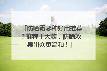 防晒霜哪种好用推荐？推荐十大款，防晒效果出众更温和！
