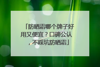 防晒霜哪个牌子好用又便宜？口碑公认，不踩坑防晒霜