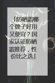 防晒霜哪个牌子好用又便宜？国家认证防晒霜推荐，性价比之选