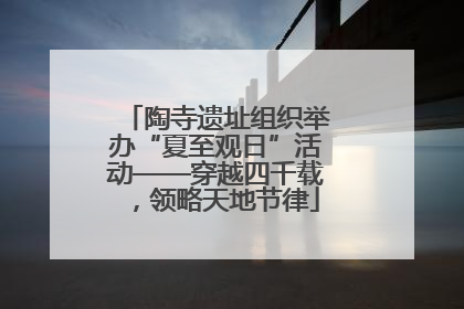 陶寺遗址组织举办“夏至观日”活动——穿越四千载，领略天地节律
