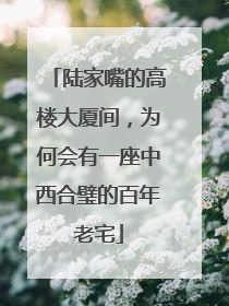 陆家嘴的高楼大厦间，为何会有一座中西合璧的百年老宅