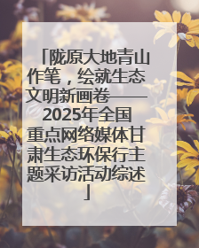 陇原大地青山作笔，绘就生态文明新画卷——2025年全国重点网络媒体甘肃生态环保行主题采访活动综述