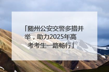 随州公安交警多措并举，助力2025年高考考生一路畅行