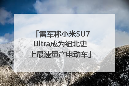 雷军称小米SU7 Ultra成为纽北史上最速量产电动车
