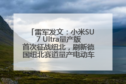 雷军发文：小米SU7 Ultra量产版首次征战纽北，刷新德国纽北赛道量产电动车圈速纪录，成为纽北史上最速量产电动车