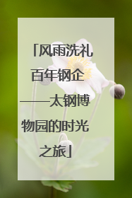 风雨洗礼 百年钢企——太钢博物园的时光之旅