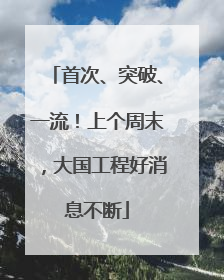 首次、突破、一流！上个周末，大国工程好消息不断