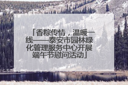 香粽传情，温暖一线——泰安市园林绿化管理服务中心开展端午节慰问活动
