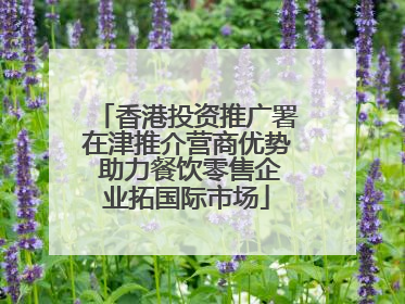 香港投资推广署在津推介营商优势 助力餐饮零售企业拓国际市场
