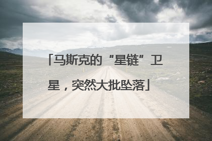马斯克的“星链”卫星，突然大批坠落