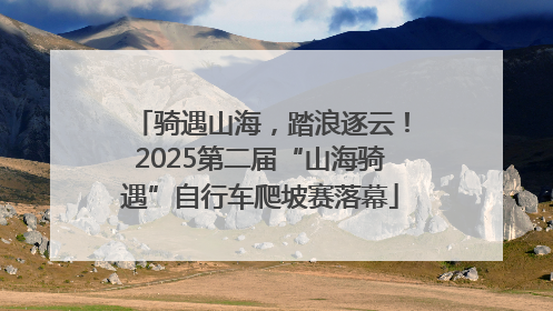 骑遇山海，踏浪逐云！2025第二届“山海骑遇”自行车爬坡赛落幕