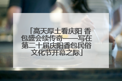 高天厚土看庆阳 香包盛会续传奇——写在第二十届庆阳香包民俗文化节开幕之际
