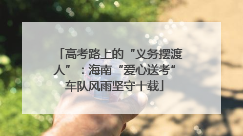 高考路上的“义务摆渡人”：海南“爱心送考”车队风雨坚守十载