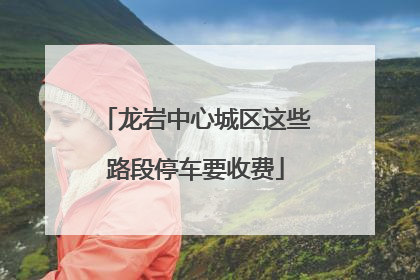 龙岩中心城区这些路段停车要收费