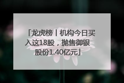 龙虎榜丨机构今日买入这18股，抛售御银股份1.40亿元