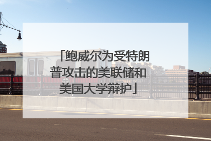 鲍威尔为受特朗普攻击的美联储和美国大学辩护