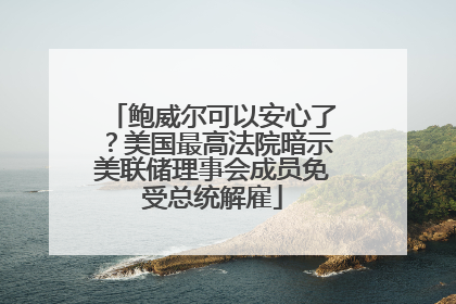 鲍威尔可以安心了？美国最高法院暗示美联储理事会成员免受总统解雇