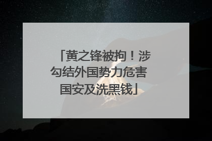 黄之锋被拘！涉勾结外国势力危害国安及洗黑钱