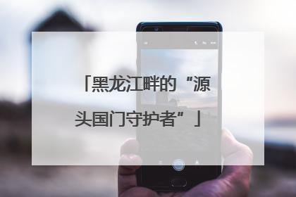 黑龙江畔的“源头国门守护者”