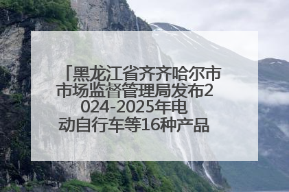 黑龙江省齐齐哈尔市市场监督管理局发布2024-2025年电动自行车等16种产品质量监督抽查情况