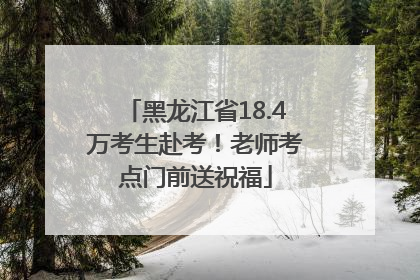 黑龙江省18.4万考生赴考！老师考点门前送祝福