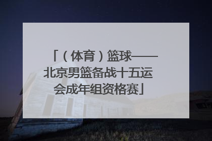 （体育）篮球——北京男篮备战十五运会成年组资格赛