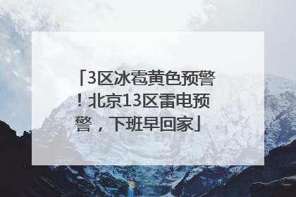 3区冰雹黄色预警！北京13区雷电预警，下班早回家