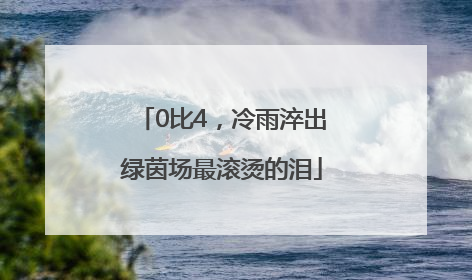 0比4，冷雨淬出绿茵场最滚烫的泪