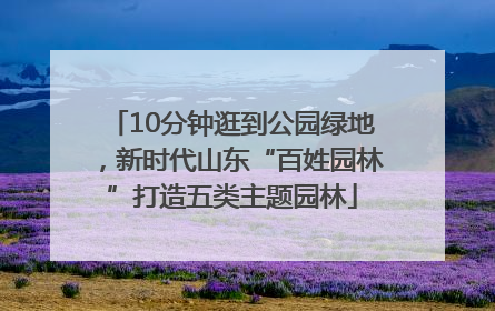 10分钟逛到公园绿地，新时代山东“百姓园林”打造五类主题园林