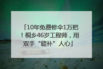 10年免费修伞1万把！桐乡46岁工程师，用双手“缝补”人心
